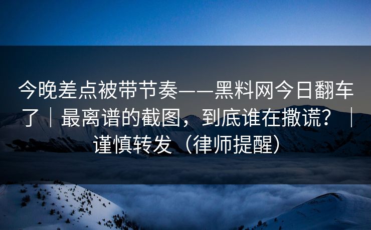今晚差点被带节奏——黑料网今日翻车了｜最离谱的截图，到底谁在撒谎？｜谨慎转发（律师提醒）