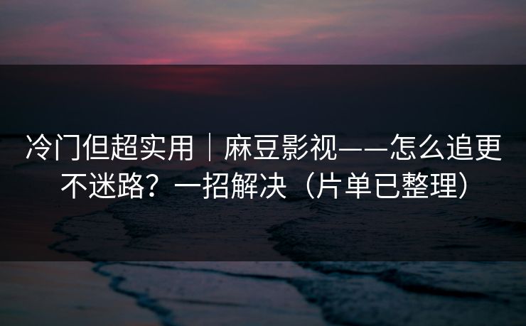 冷门但超实用｜麻豆影视——怎么追更不迷路？一招解决（片单已整理）