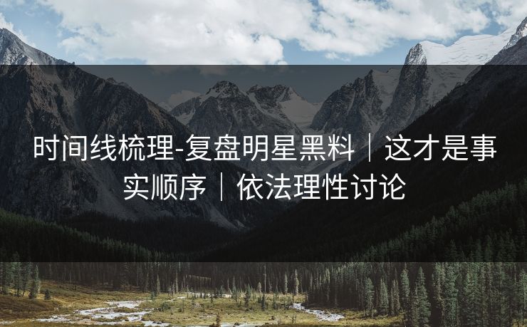 时间线梳理-复盘明星黑料｜这才是事实顺序｜依法理性讨论