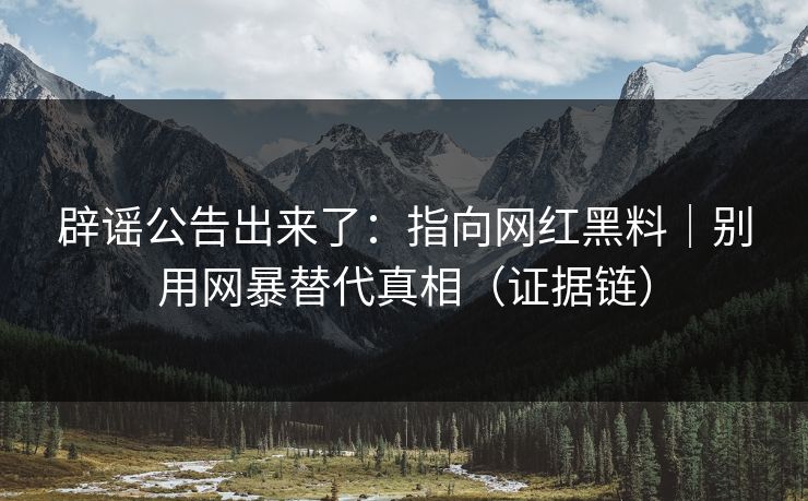辟谣公告出来了：指向网红黑料｜别用网暴替代真相（证据链）