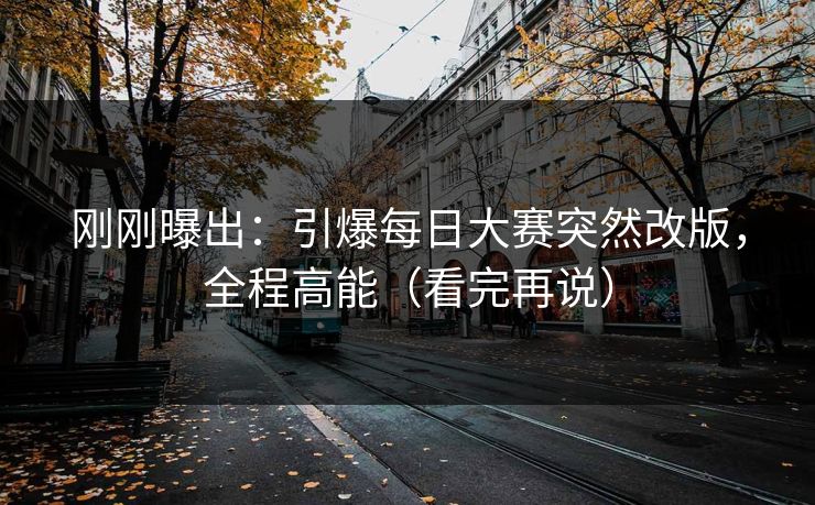 刚刚曝出：引爆每日大赛突然改版，全程高能（看完再说）