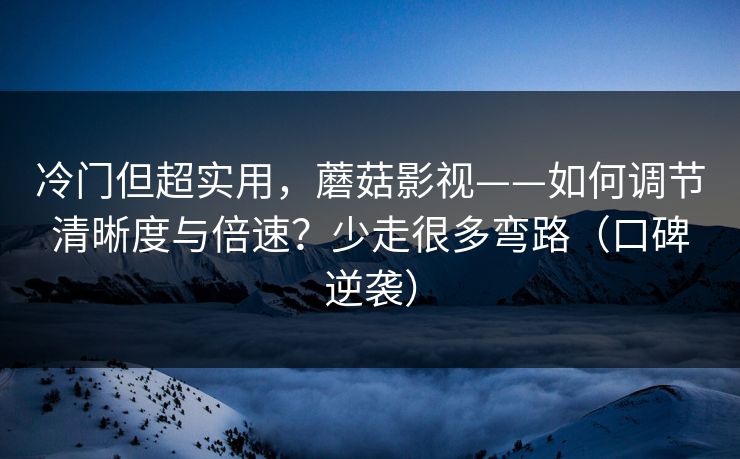 冷门但超实用，蘑菇影视——如何调节清晰度与倍速？少走很多弯路（口碑逆袭）