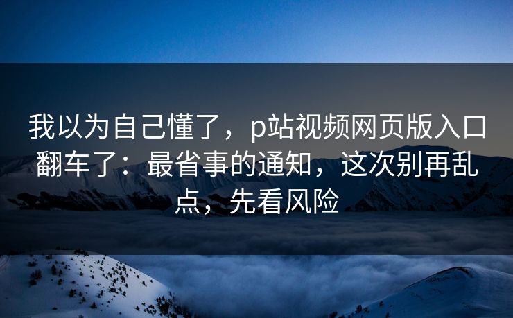我以为自己懂了，p站视频网页版入口翻车了：最省事的通知，这次别再乱点，先看风险