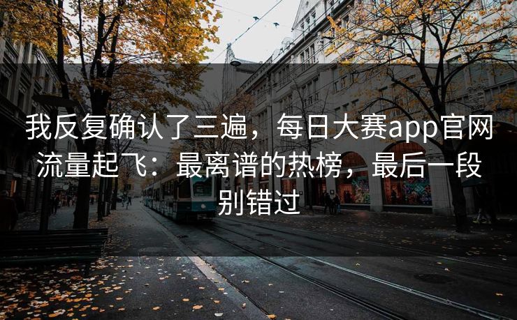 我反复确认了三遍，每日大赛app官网流量起飞：最离谱的热榜，最后一段别错过