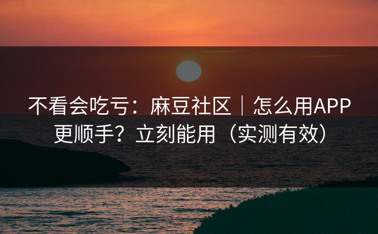不看会吃亏：麻豆社区｜怎么用APP更顺手？立刻能用（实测有效）