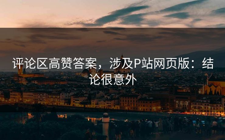 评论区高赞答案，涉及P站网页版：结论很意外