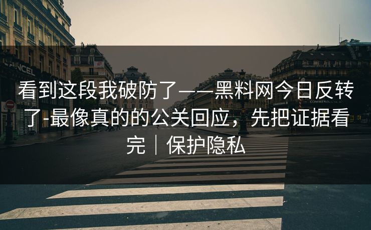 看到这段我破防了——黑料网今日反转了-最像真的的公关回应，先把证据看完｜保护隐私