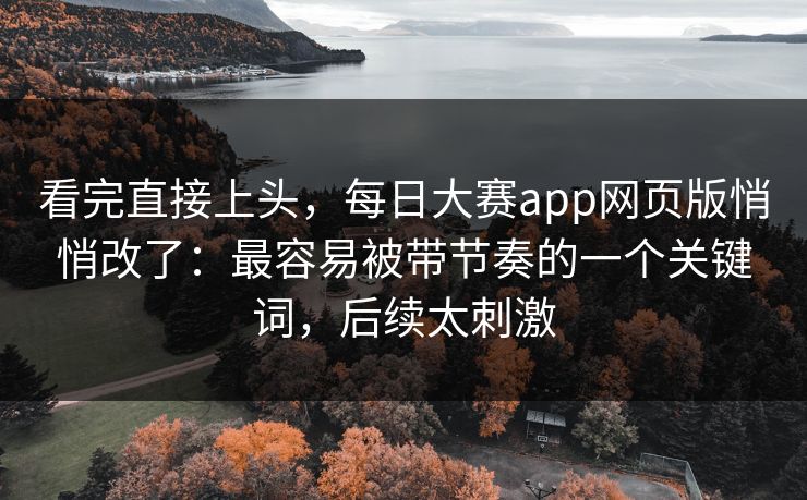 看完直接上头，每日大赛app网页版悄悄改了：最容易被带节奏的一个关键词，后续太刺激
