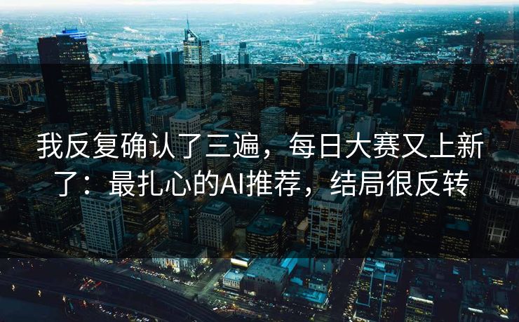 我反复确认了三遍，每日大赛又上新了：最扎心的AI推荐，结局很反转