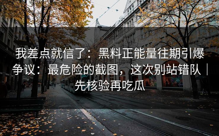 我差点就信了：黑料正能量往期引爆争议：最危险的截图，这次别站错队｜先核验再吃瓜