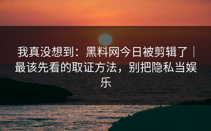 我真没想到：黑料网今日被剪辑了｜最该先看的取证方法，别把隐私当娱乐