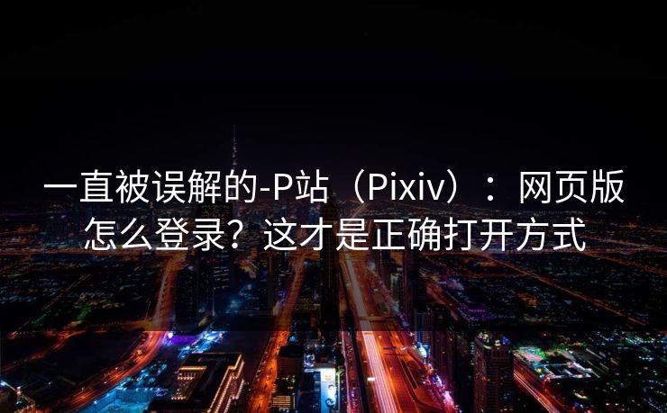 一直被误解的-P站（Pixiv）：网页版怎么登录？这才是正确打开方式