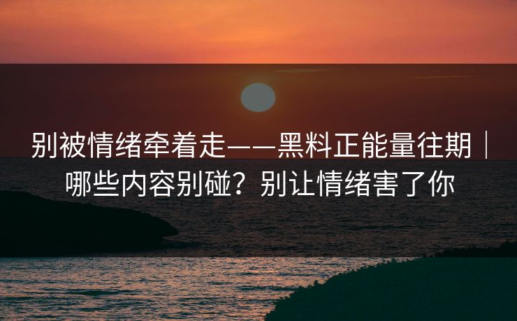 别被情绪牵着走——黑料正能量往期｜哪些内容别碰？别让情绪害了你