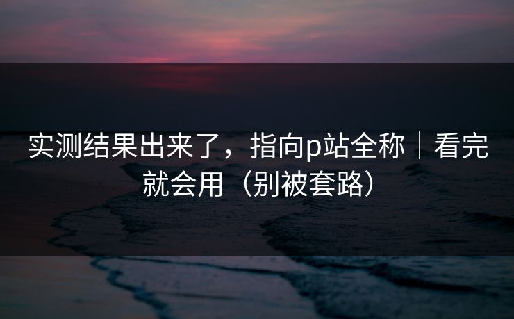 实测结果出来了，指向p站全称｜看完就会用（别被套路）