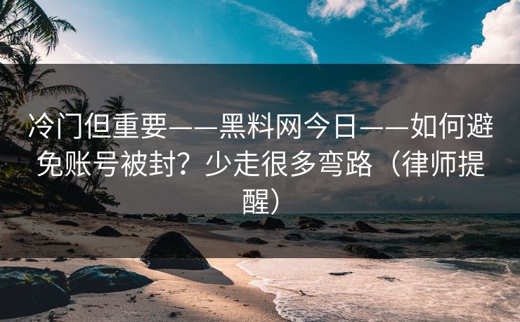 冷门但重要——黑料网今日——如何避免账号被封？少走很多弯路（律师提醒）