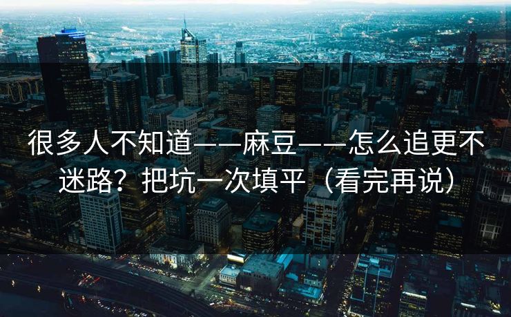 很多人不知道——麻豆——怎么追更不迷路？把坑一次填平（看完再说）