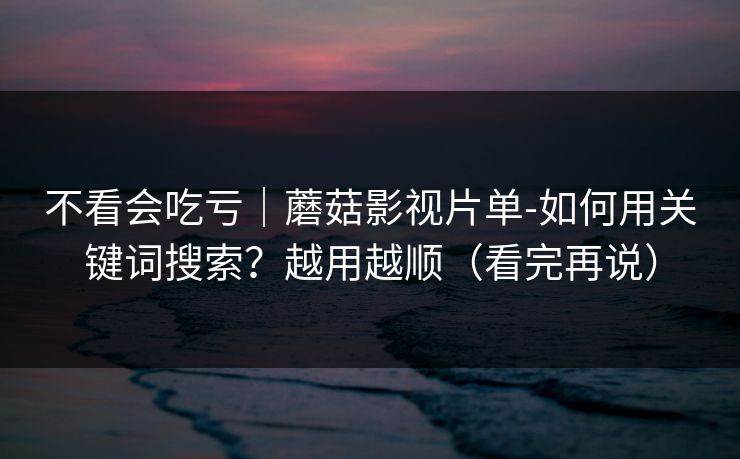 不看会吃亏｜蘑菇影视片单-如何用关键词搜索？越用越顺（看完再说）
