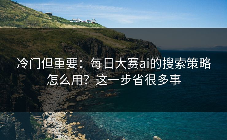 冷门但重要：每日大赛ai的搜索策略怎么用？这一步省很多事
