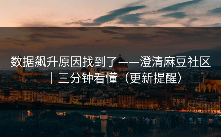 数据飙升原因找到了——澄清麻豆社区｜三分钟看懂（更新提醒）