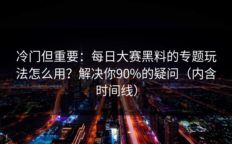 冷门但重要：每日大赛黑料的专题玩法怎么用？解决你90%的疑问（内含时间线）