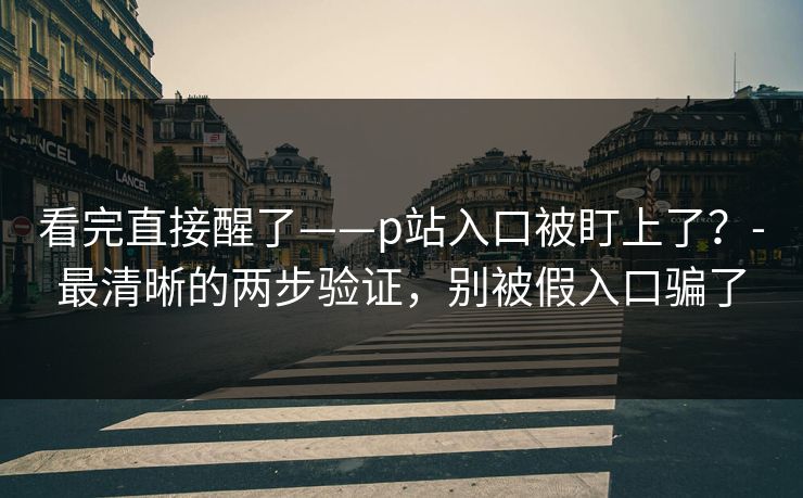 看完直接醒了——p站入口被盯上了？-最清晰的两步验证，别被假入口骗了