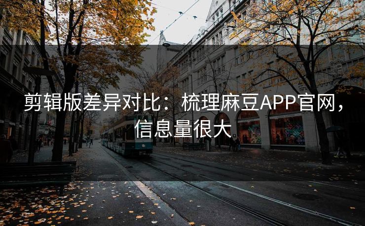 剪辑版差异对比：梳理麻豆APP官网，信息量很大