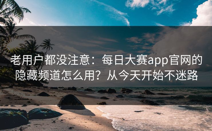 老用户都没注意：每日大赛app官网的隐藏频道怎么用？从今天开始不迷路