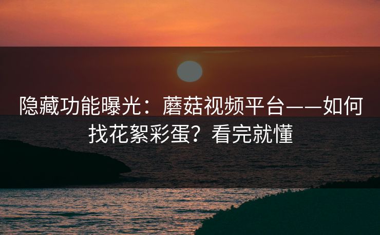 隐藏功能曝光：蘑菇视频平台——如何找花絮彩蛋？看完就懂