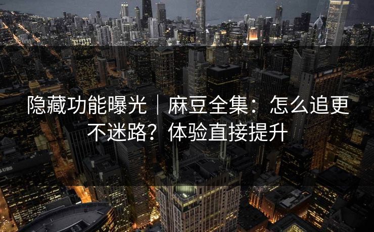 隐藏功能曝光｜麻豆全集：怎么追更不迷路？体验直接提升
