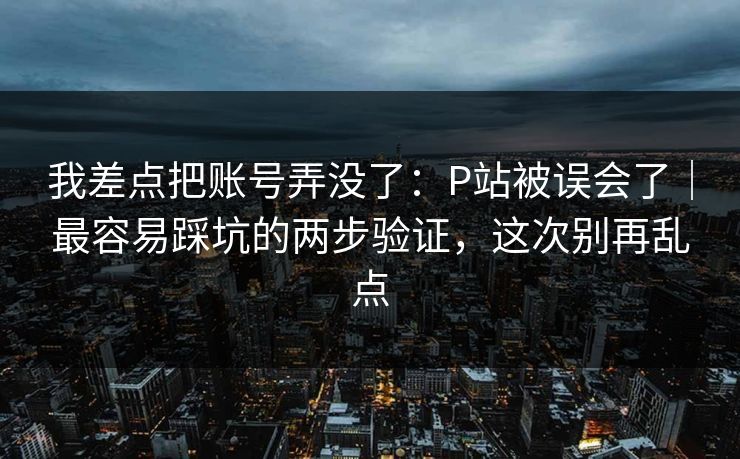 我差点把账号弄没了：P站被误会了｜最容易踩坑的两步验证，这次别再乱点