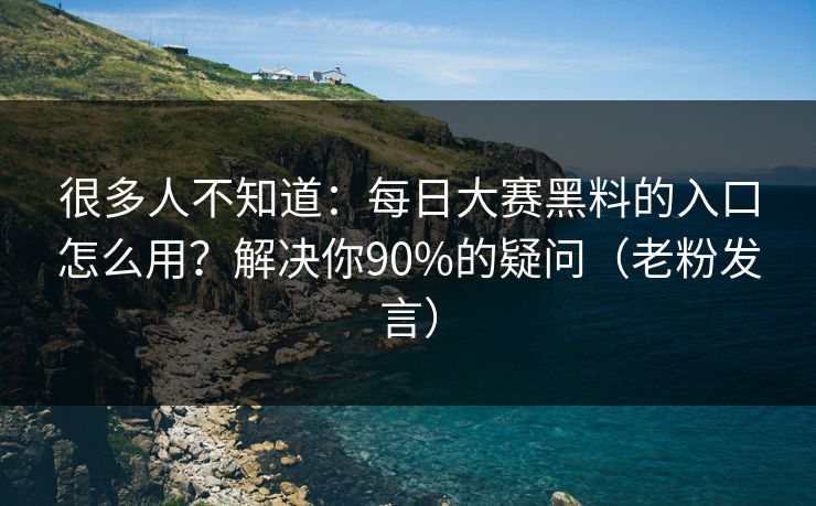 很多人不知道：每日大赛黑料的入口怎么用？解决你90%的疑问（老粉发言）