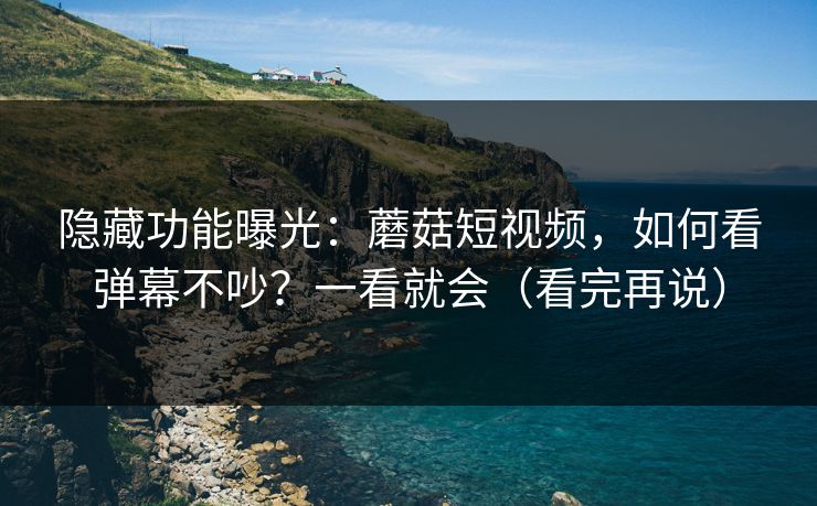 隐藏功能曝光：蘑菇短视频，如何看弹幕不吵？一看就会（看完再说）
