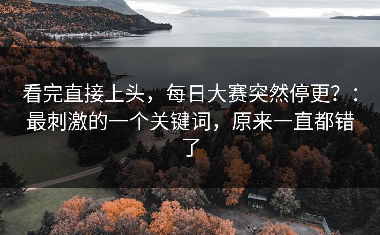 看完直接上头，每日大赛突然停更？：最刺激的一个关键词，原来一直都错了
