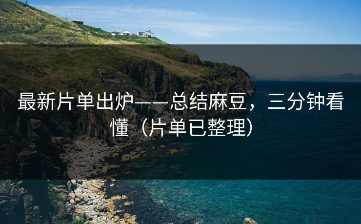 最新片单出炉——总结麻豆，三分钟看懂（片单已整理）