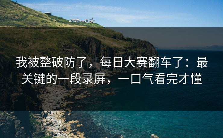 我被整破防了，每日大赛翻车了：最关键的一段录屏，一口气看完才懂