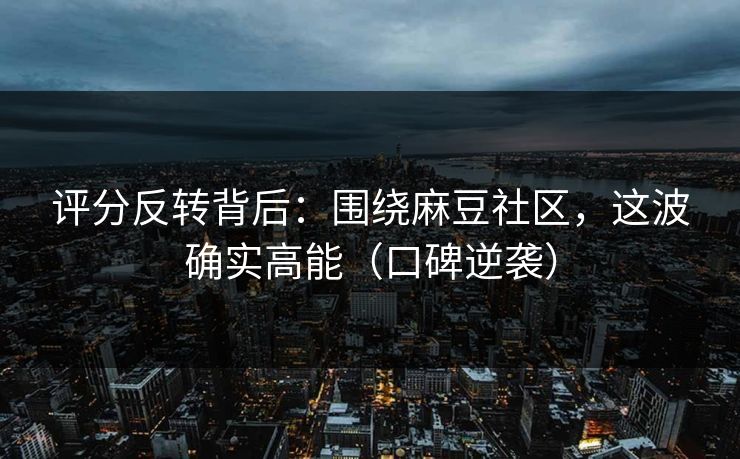 评分反转背后：围绕麻豆社区，这波确实高能（口碑逆袭）