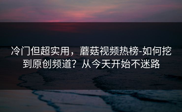 冷门但超实用，蘑菇视频热榜-如何挖到原创频道？从今天开始不迷路