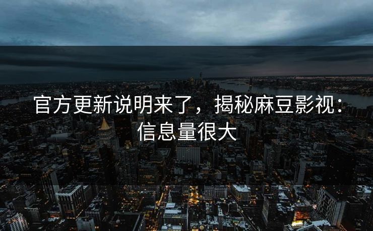 官方更新说明来了，揭秘麻豆影视：信息量很大
