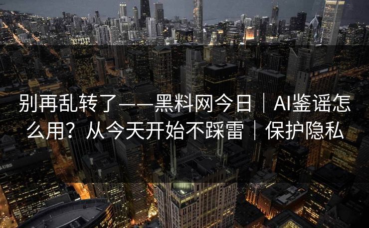 别再乱转了——黑料网今日｜AI鉴谣怎么用？从今天开始不踩雷｜保护隐私