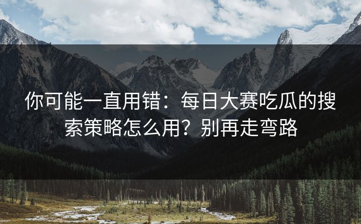 你可能一直用错：每日大赛吃瓜的搜索策略怎么用？别再走弯路