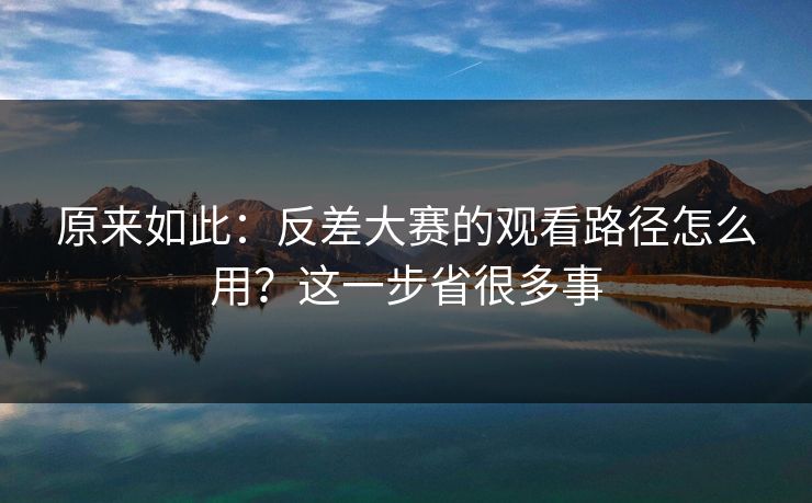 原来如此：反差大赛的观看路径怎么用？这一步省很多事