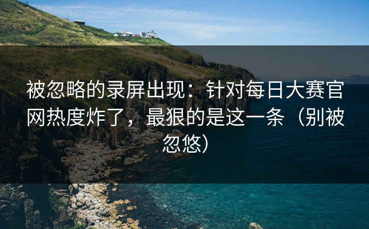 被忽略的录屏出现：针对每日大赛官网热度炸了，最狠的是这一条（别被忽悠）