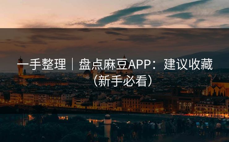 一手整理｜盘点麻豆APP：建议收藏（新手必看）