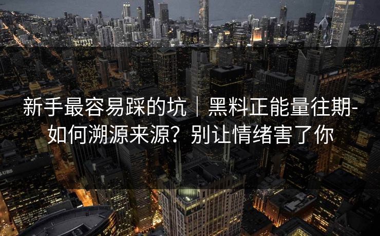 新手最容易踩的坑｜黑料正能量往期-如何溯源来源？别让情绪害了你