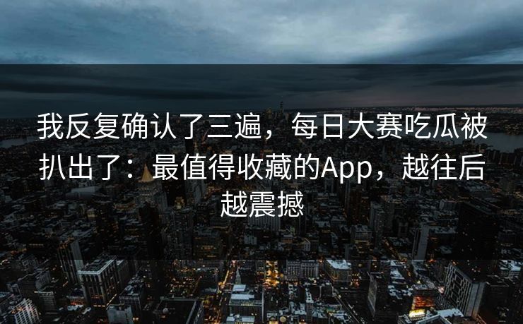 我反复确认了三遍，每日大赛吃瓜被扒出了：最值得收藏的App，越往后越震撼
