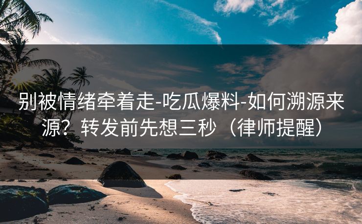 别被情绪牵着走-吃瓜爆料-如何溯源来源？转发前先想三秒（律师提醒）