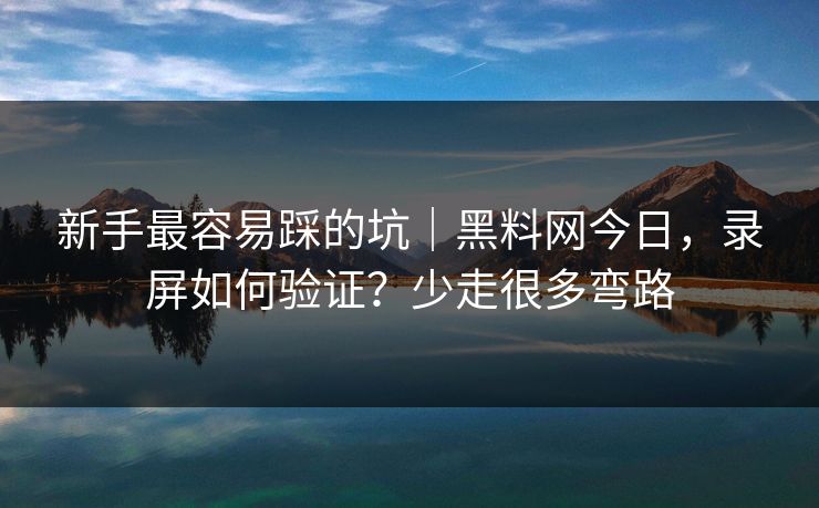 新手最容易踩的坑｜黑料网今日，录屏如何验证？少走很多弯路