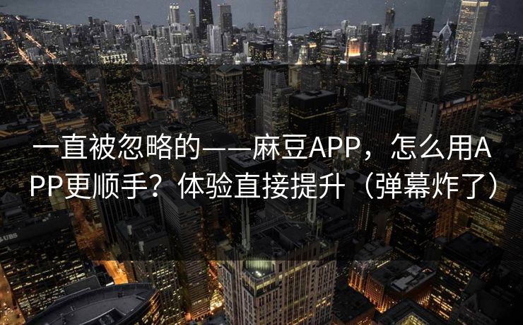 一直被忽略的——麻豆APP，怎么用APP更顺手？体验直接提升（弹幕炸了）