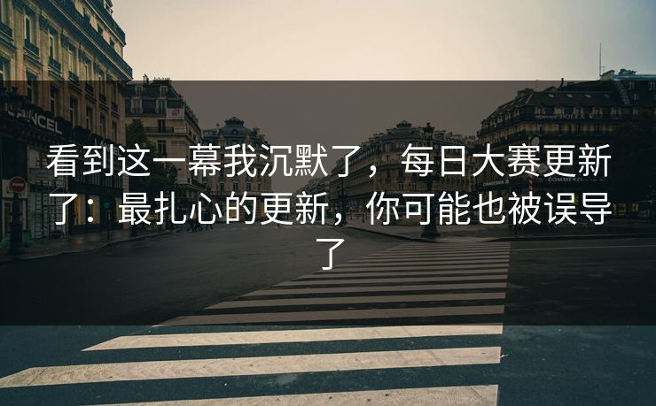 看到这一幕我沉默了，每日大赛更新了：最扎心的更新，你可能也被误导了