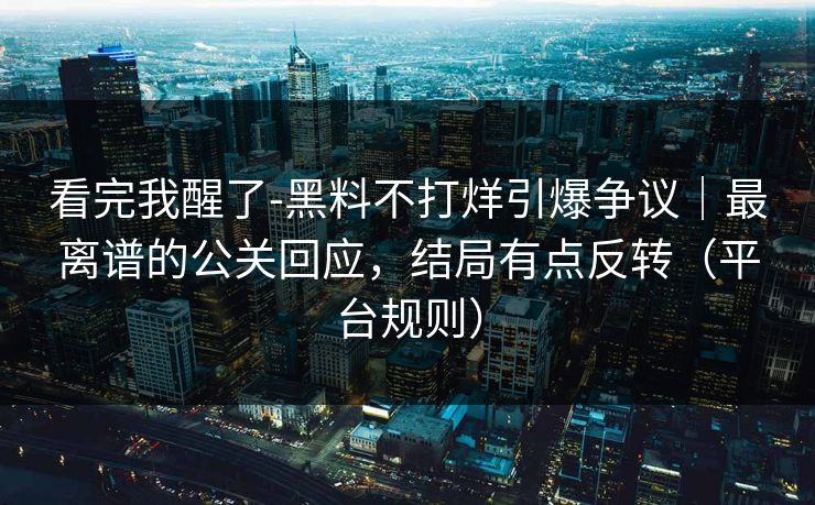 看完我醒了-黑料不打烊引爆争议｜最离谱的公关回应，结局有点反转（平台规则）